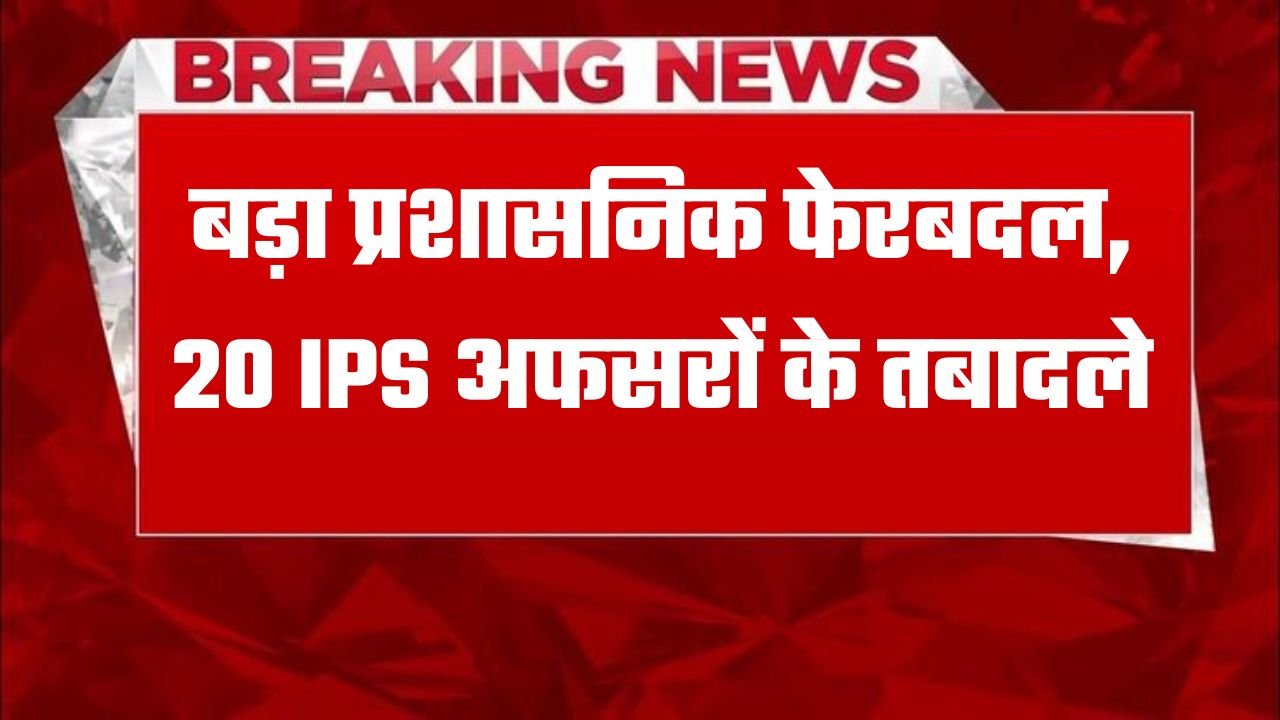 IPS Officers Transfers: बड़ा प्रशासनिक फेरबदल, 20 IPS अफसरों के तबादले, देखें लिस्ट