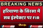 Haryana: हरियाणा के सिरसा में सब इंस्पेक्टर पर FIR, जाने वजह ?