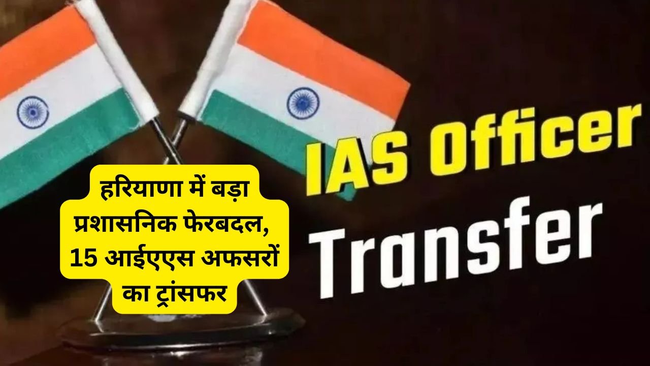 हरियाणा में बड़ा प्रशासनिक फेरबदल, 15 आईएएस अफसरों का ट्रांसफर; देखें किसे कहां दिया गया कार्यभार